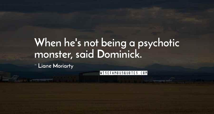 Liane Moriarty Quotes: When he's not being a psychotic monster, said Dominick.