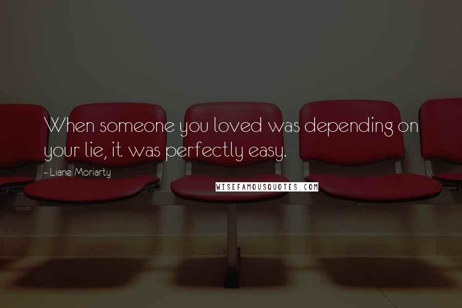 Liane Moriarty Quotes: When someone you loved was depending on your lie, it was perfectly easy.