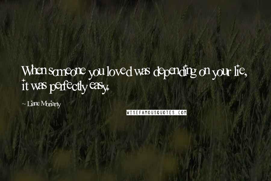 Liane Moriarty Quotes: When someone you loved was depending on your lie, it was perfectly easy.