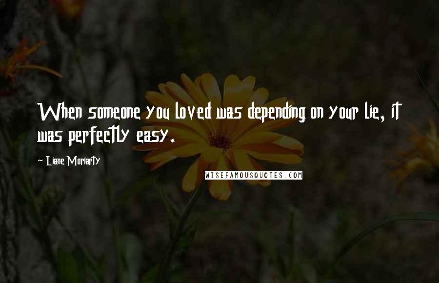 Liane Moriarty Quotes: When someone you loved was depending on your lie, it was perfectly easy.