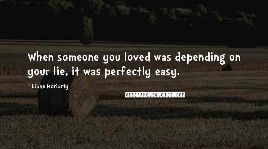 Liane Moriarty Quotes: When someone you loved was depending on your lie, it was perfectly easy.