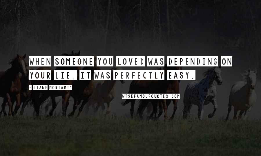 Liane Moriarty Quotes: When someone you loved was depending on your lie, it was perfectly easy.