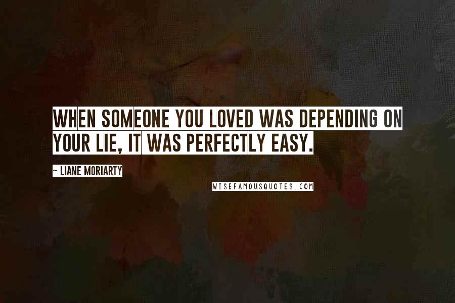 Liane Moriarty Quotes: When someone you loved was depending on your lie, it was perfectly easy.