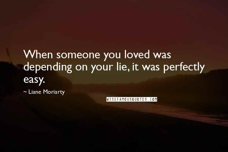 Liane Moriarty Quotes: When someone you loved was depending on your lie, it was perfectly easy.