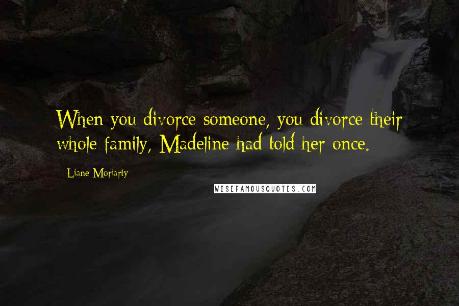 Liane Moriarty Quotes: When you divorce someone, you divorce their whole family, Madeline had told her once.