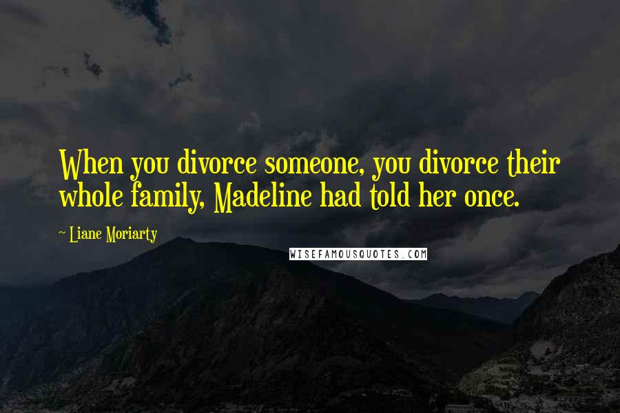 Liane Moriarty Quotes: When you divorce someone, you divorce their whole family, Madeline had told her once.