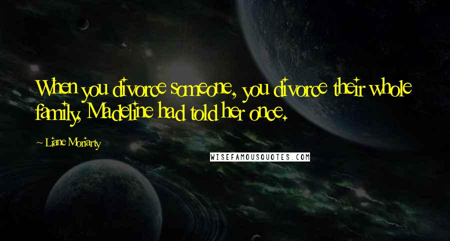 Liane Moriarty Quotes: When you divorce someone, you divorce their whole family, Madeline had told her once.