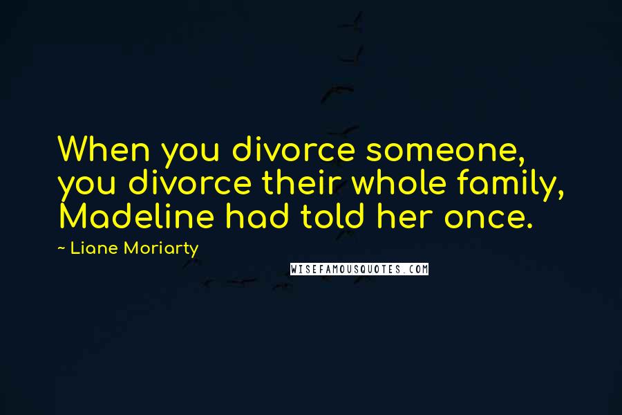 Liane Moriarty Quotes: When you divorce someone, you divorce their whole family, Madeline had told her once.