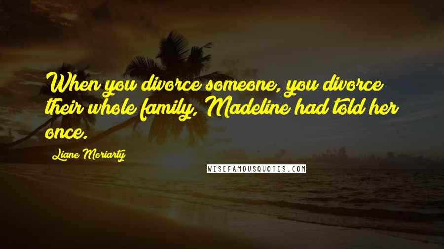 Liane Moriarty Quotes: When you divorce someone, you divorce their whole family, Madeline had told her once.