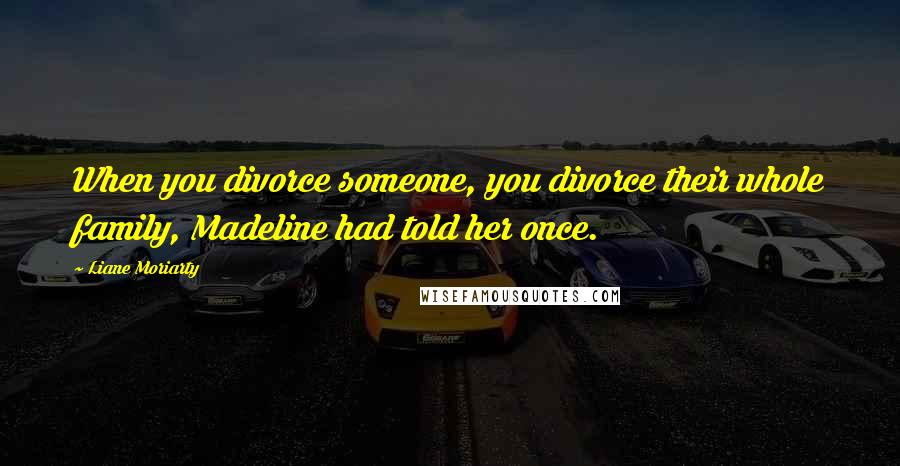 Liane Moriarty Quotes: When you divorce someone, you divorce their whole family, Madeline had told her once.