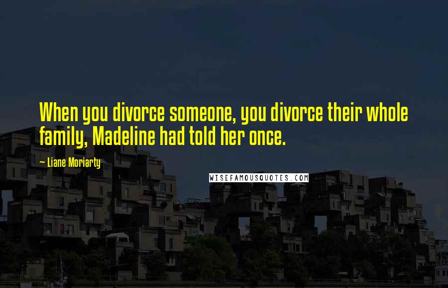 Liane Moriarty Quotes: When you divorce someone, you divorce their whole family, Madeline had told her once.