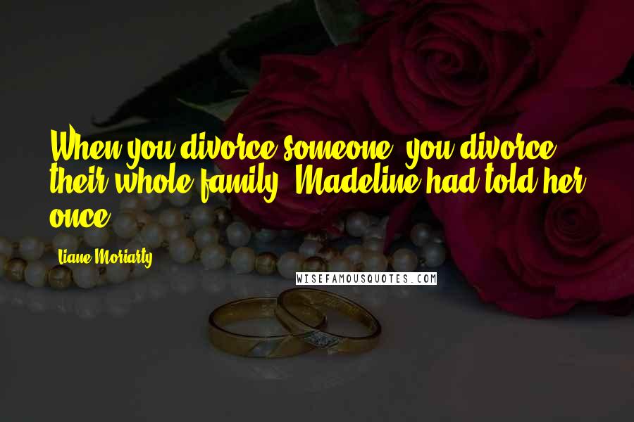 Liane Moriarty Quotes: When you divorce someone, you divorce their whole family, Madeline had told her once.