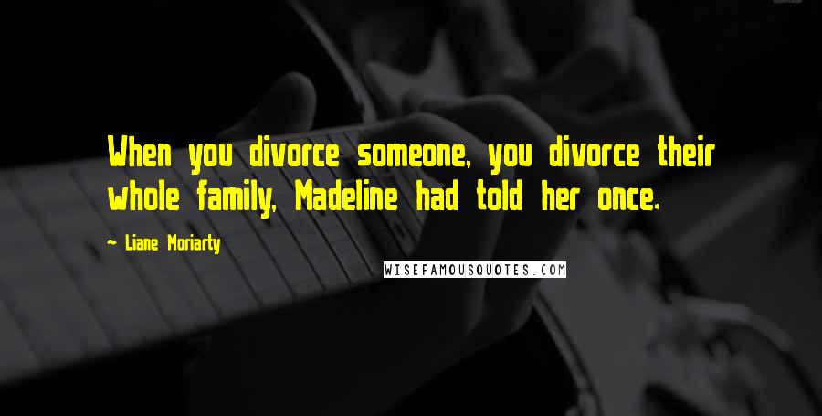 Liane Moriarty Quotes: When you divorce someone, you divorce their whole family, Madeline had told her once.