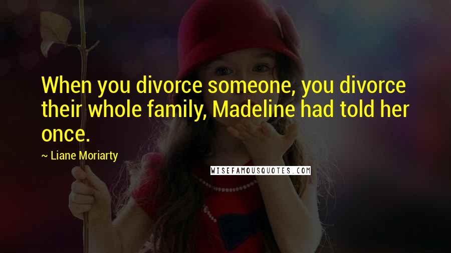 Liane Moriarty Quotes: When you divorce someone, you divorce their whole family, Madeline had told her once.