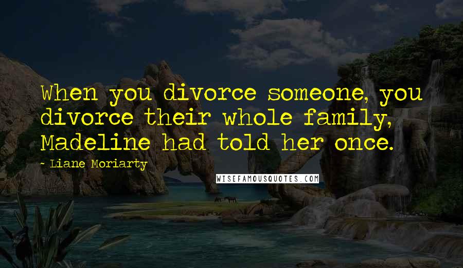 Liane Moriarty Quotes: When you divorce someone, you divorce their whole family, Madeline had told her once.