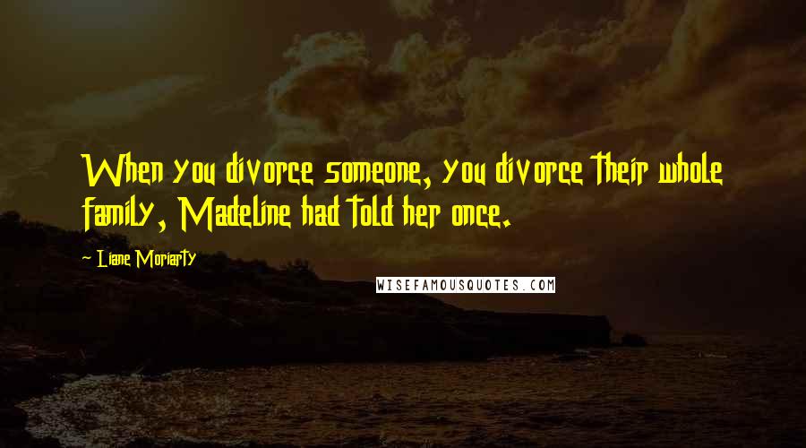 Liane Moriarty Quotes: When you divorce someone, you divorce their whole family, Madeline had told her once.