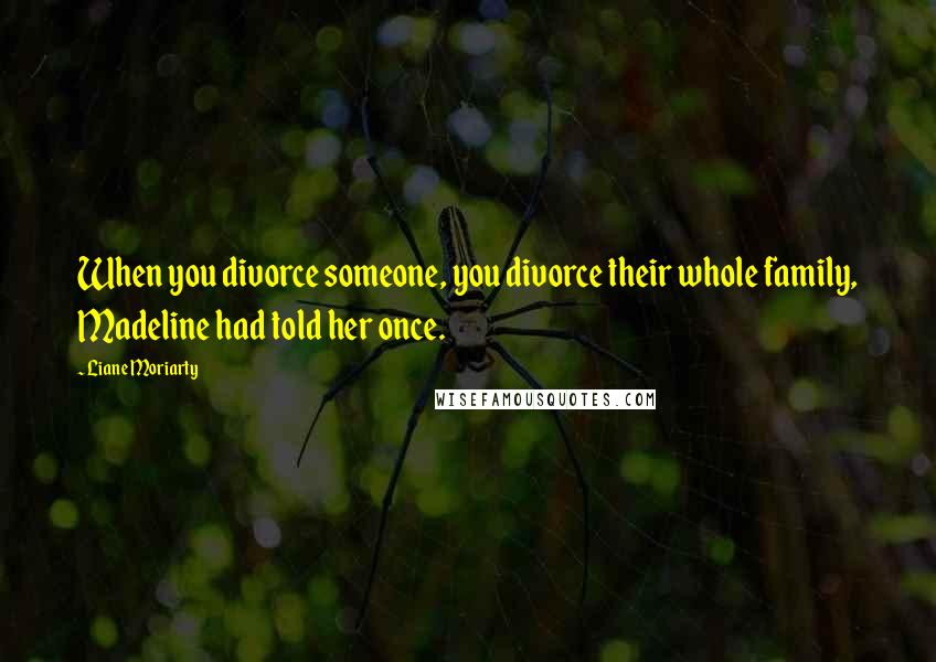 Liane Moriarty Quotes: When you divorce someone, you divorce their whole family, Madeline had told her once.