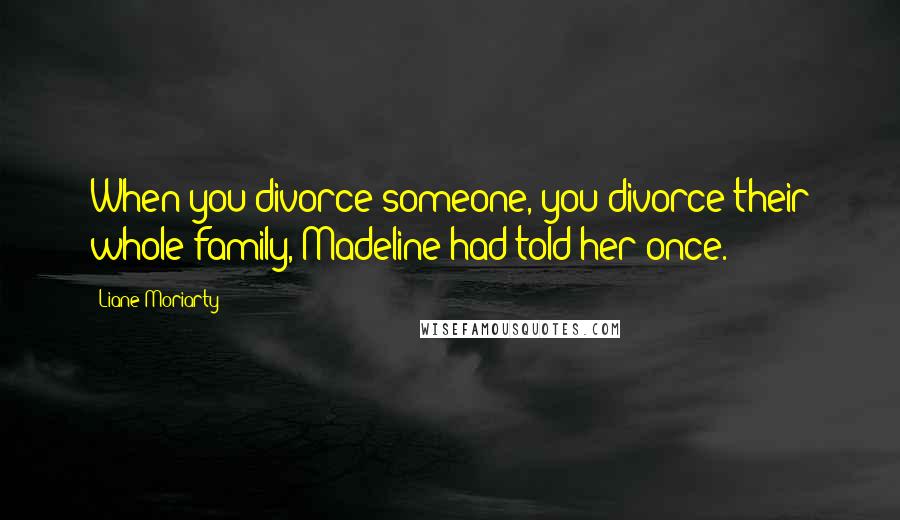 Liane Moriarty Quotes: When you divorce someone, you divorce their whole family, Madeline had told her once.