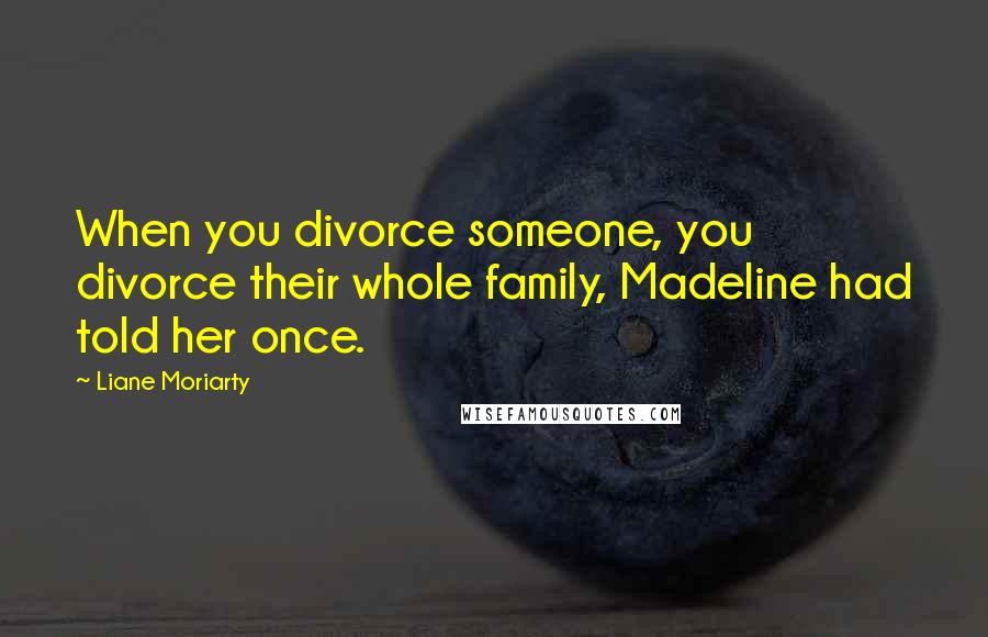 Liane Moriarty Quotes: When you divorce someone, you divorce their whole family, Madeline had told her once.