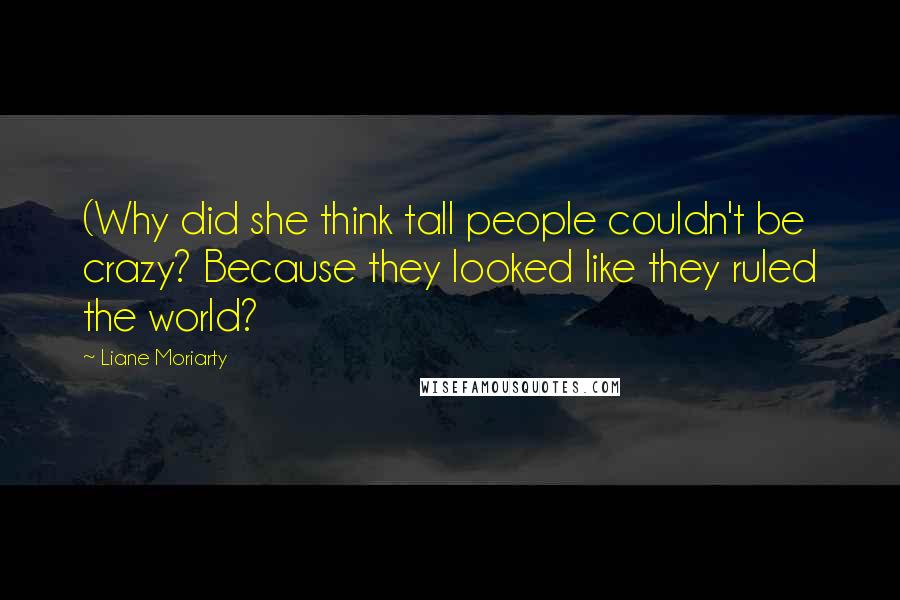 Liane Moriarty Quotes: (Why did she think tall people couldn't be crazy? Because they looked like they ruled the world?