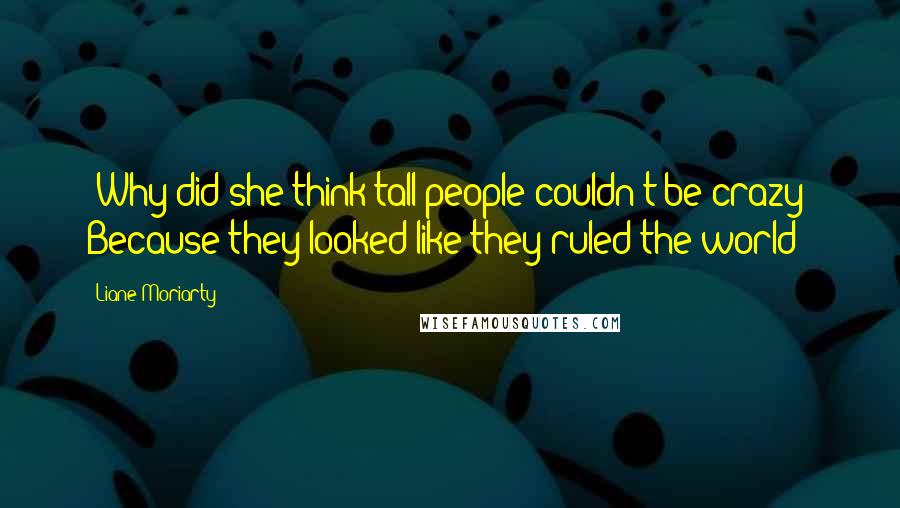 Liane Moriarty Quotes: (Why did she think tall people couldn't be crazy? Because they looked like they ruled the world?