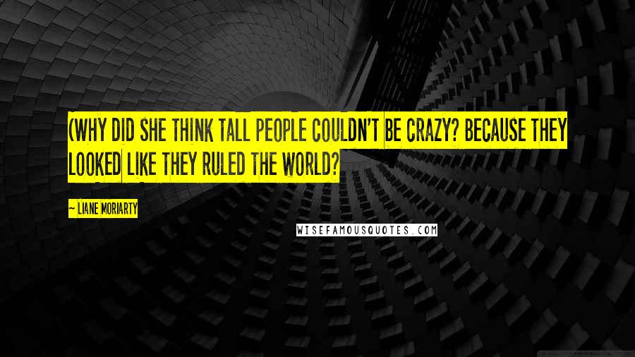 Liane Moriarty Quotes: (Why did she think tall people couldn't be crazy? Because they looked like they ruled the world?