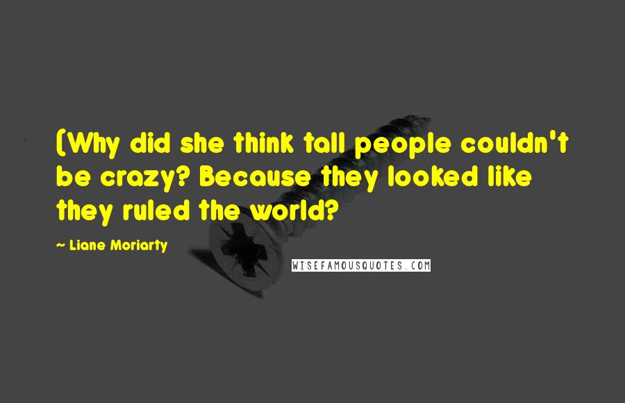 Liane Moriarty Quotes: (Why did she think tall people couldn't be crazy? Because they looked like they ruled the world?