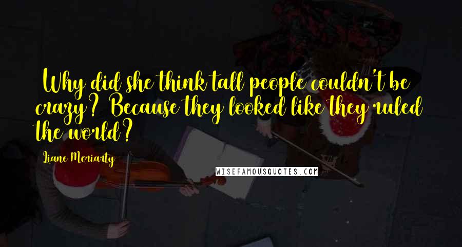 Liane Moriarty Quotes: (Why did she think tall people couldn't be crazy? Because they looked like they ruled the world?