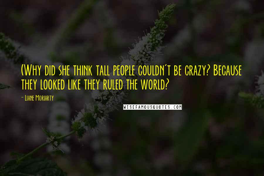 Liane Moriarty Quotes: (Why did she think tall people couldn't be crazy? Because they looked like they ruled the world?