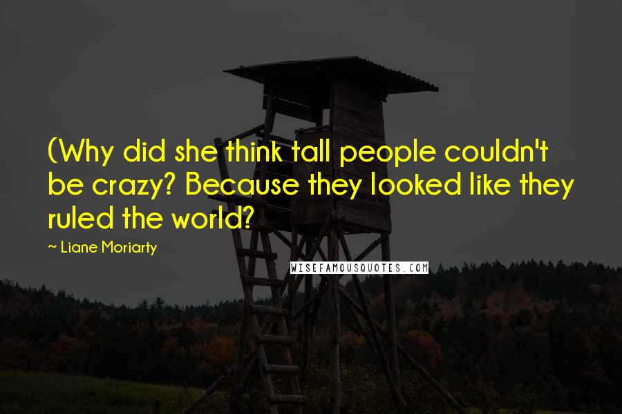 Liane Moriarty Quotes: (Why did she think tall people couldn't be crazy? Because they looked like they ruled the world?