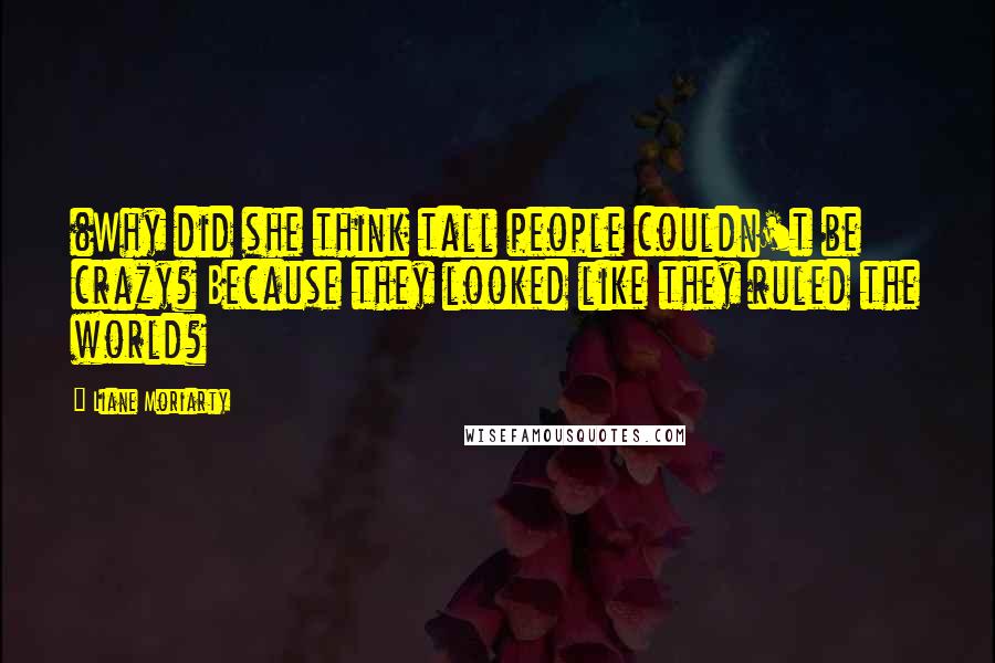 Liane Moriarty Quotes: (Why did she think tall people couldn't be crazy? Because they looked like they ruled the world?