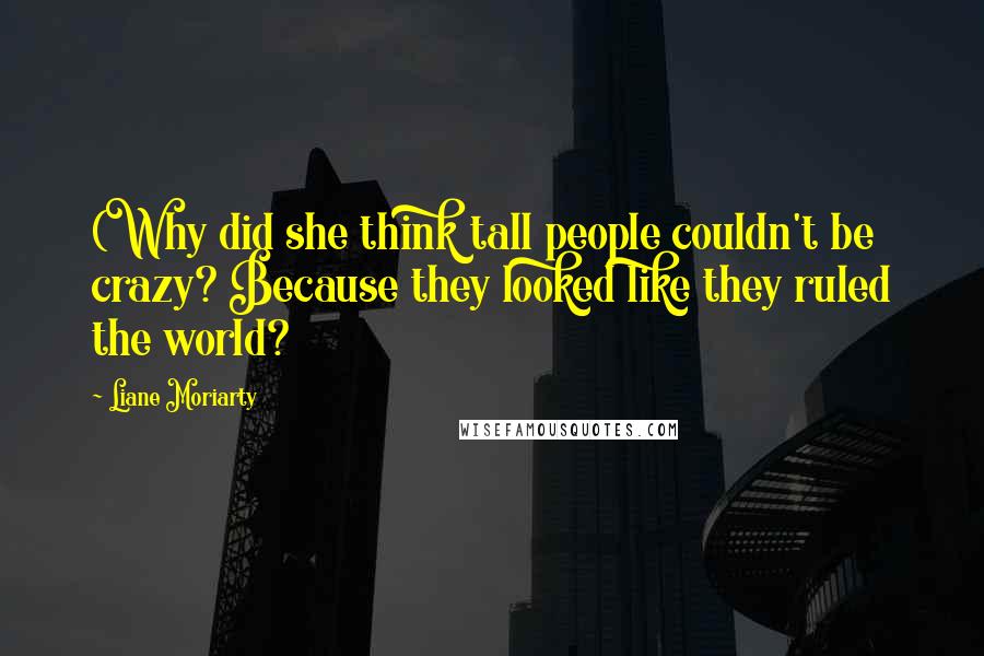 Liane Moriarty Quotes: (Why did she think tall people couldn't be crazy? Because they looked like they ruled the world?