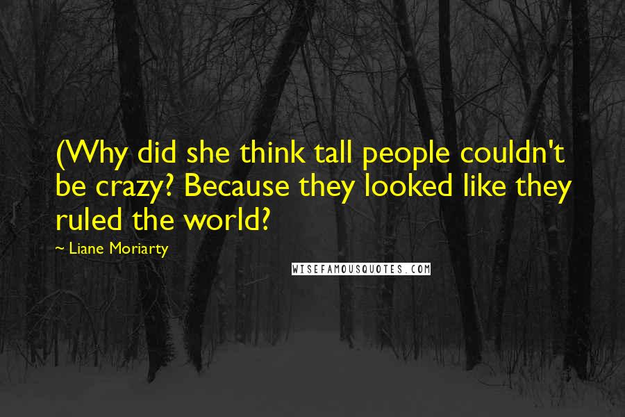 Liane Moriarty Quotes: (Why did she think tall people couldn't be crazy? Because they looked like they ruled the world?