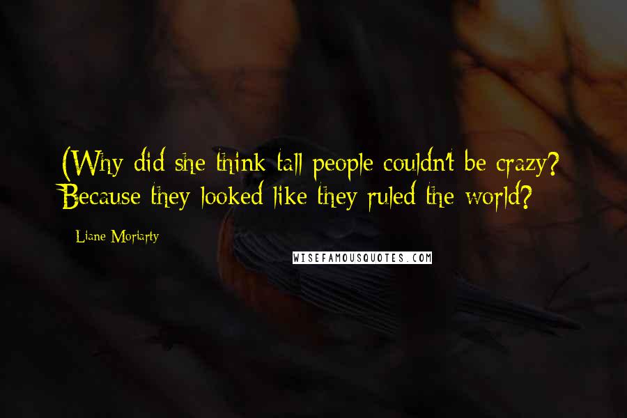 Liane Moriarty Quotes: (Why did she think tall people couldn't be crazy? Because they looked like they ruled the world?