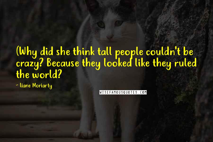 Liane Moriarty Quotes: (Why did she think tall people couldn't be crazy? Because they looked like they ruled the world?