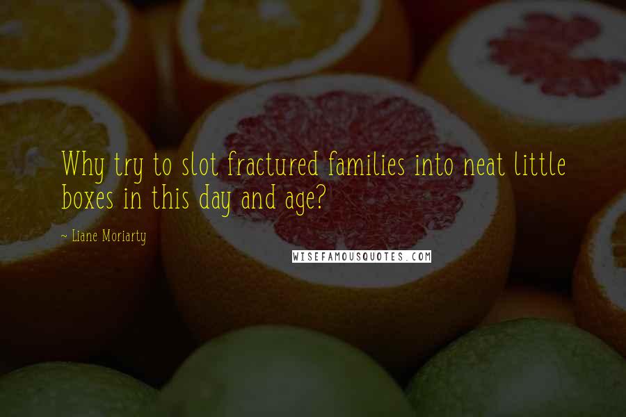 Liane Moriarty Quotes: Why try to slot fractured families into neat little boxes in this day and age?