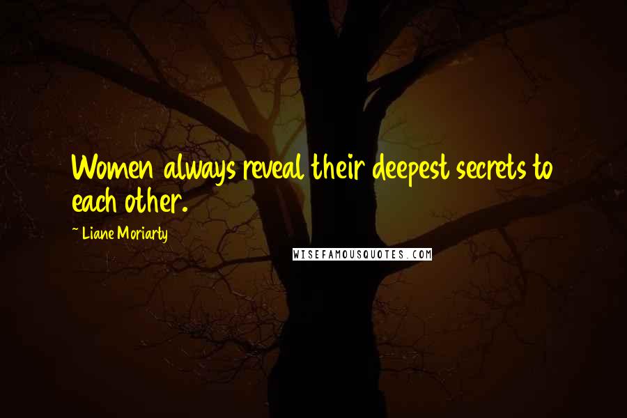 Liane Moriarty Quotes: Women always reveal their deepest secrets to each other.