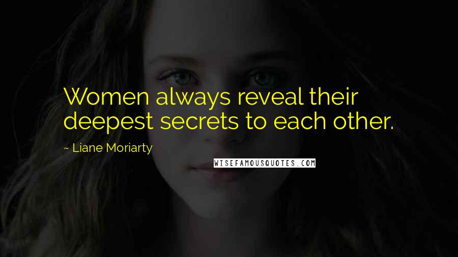 Liane Moriarty Quotes: Women always reveal their deepest secrets to each other.