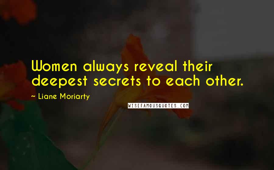 Liane Moriarty Quotes: Women always reveal their deepest secrets to each other.