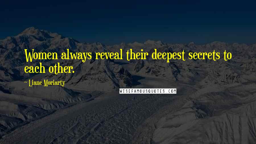 Liane Moriarty Quotes: Women always reveal their deepest secrets to each other.