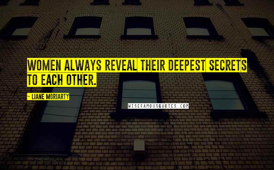 Liane Moriarty Quotes: Women always reveal their deepest secrets to each other.