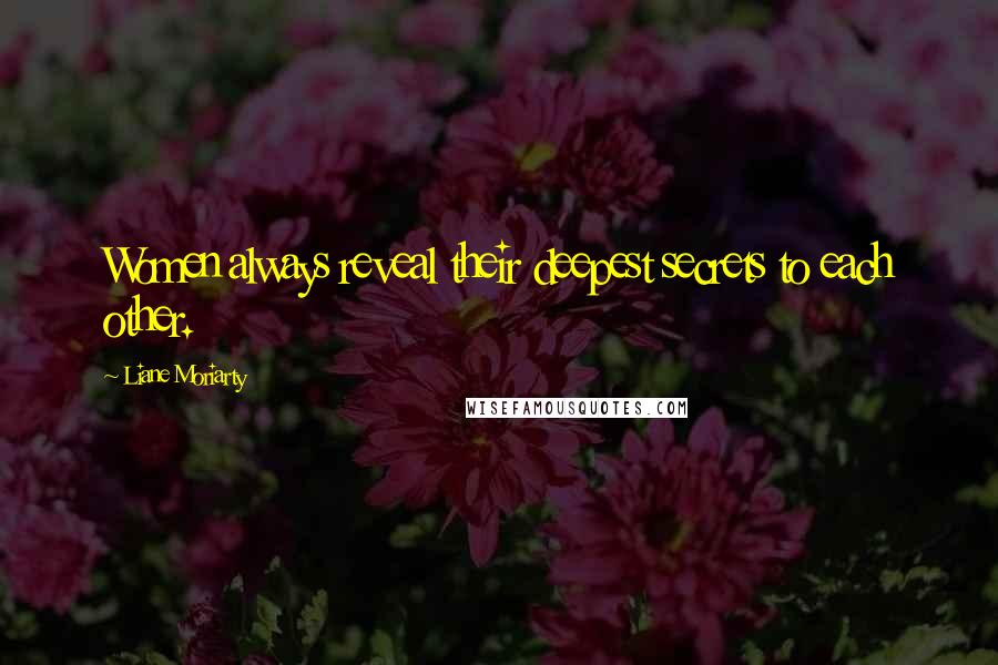 Liane Moriarty Quotes: Women always reveal their deepest secrets to each other.
