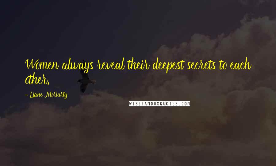 Liane Moriarty Quotes: Women always reveal their deepest secrets to each other.