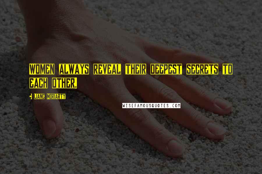 Liane Moriarty Quotes: Women always reveal their deepest secrets to each other.