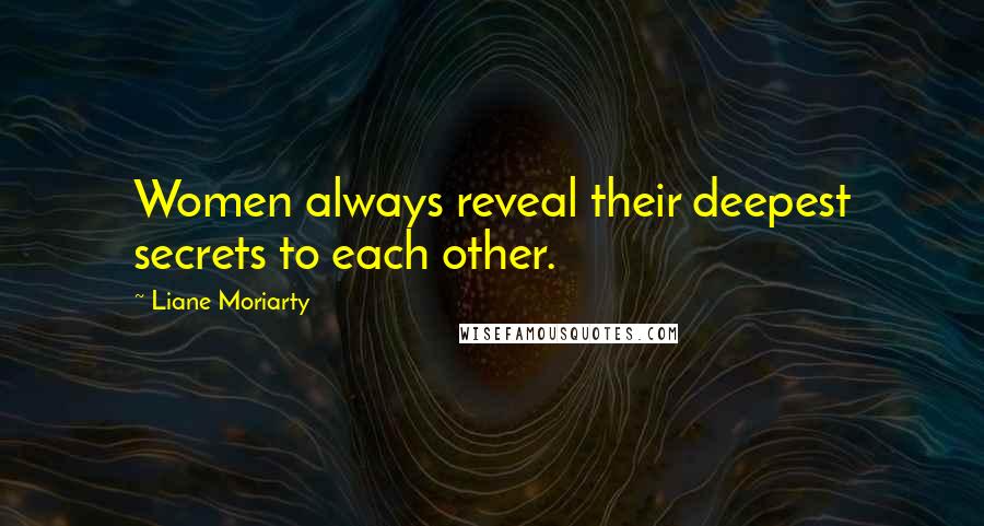 Liane Moriarty Quotes: Women always reveal their deepest secrets to each other.
