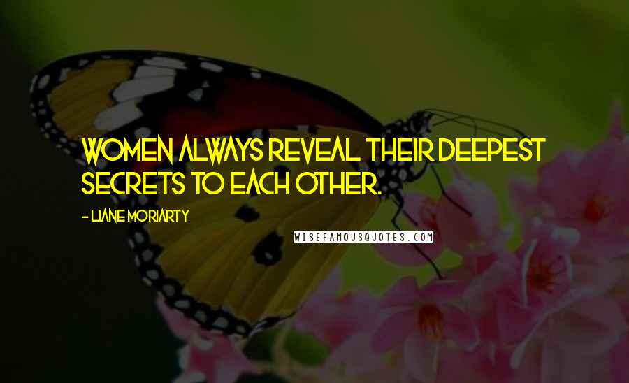 Liane Moriarty Quotes: Women always reveal their deepest secrets to each other.