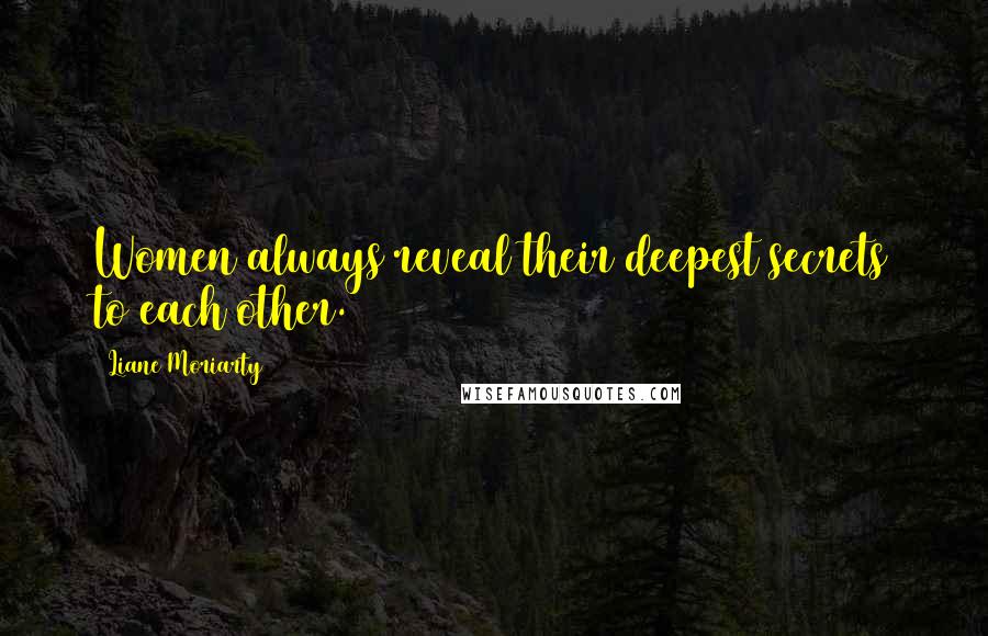 Liane Moriarty Quotes: Women always reveal their deepest secrets to each other.