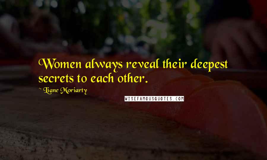 Liane Moriarty Quotes: Women always reveal their deepest secrets to each other.