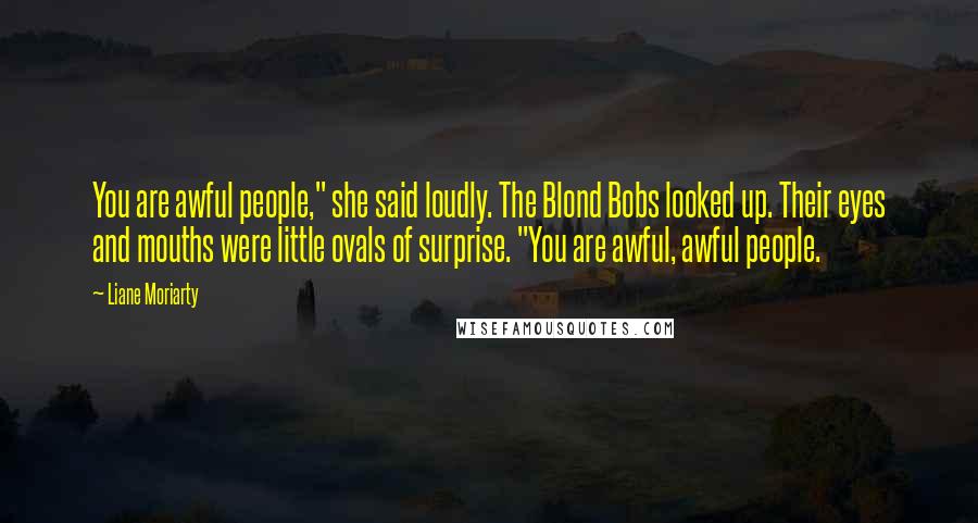 Liane Moriarty Quotes: You are awful people," she said loudly. The Blond Bobs looked up. Their eyes and mouths were little ovals of surprise. "You are awful, awful people.