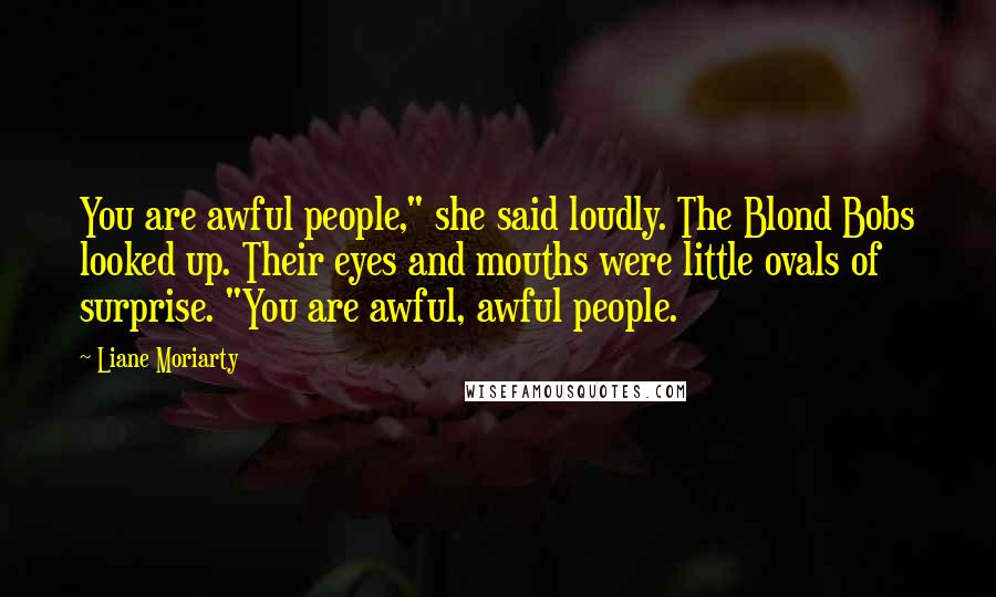Liane Moriarty Quotes: You are awful people," she said loudly. The Blond Bobs looked up. Their eyes and mouths were little ovals of surprise. "You are awful, awful people.